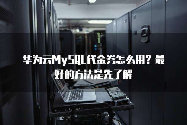 华为云MySQL代金券怎么用?最好的方法是先了解