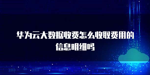 华为云大数据收费怎么收取费用的信息明细吗