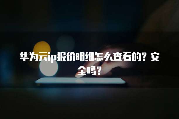 华为云ip报价明细怎么查看的?安全吗?