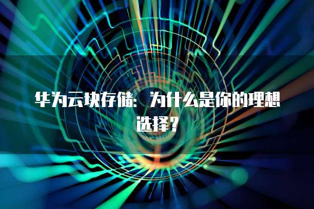 华为云块存储：为什么是你的理想选择？