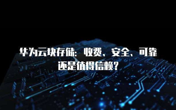 华为云块存储:收费、安全、可靠还是值得信赖?