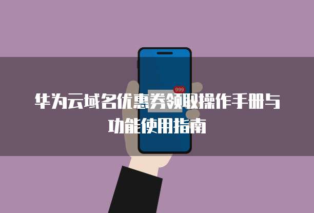 华为云域名优惠券领取操作手册与功能使用指南