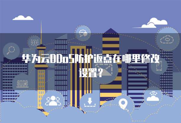 华为云DDoS防护返点在哪里修改设置?