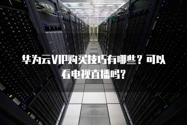 华为云VIP购买技巧有哪些？可以看电视直播吗？