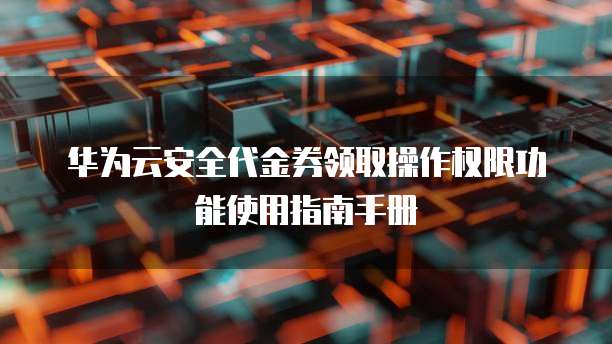 华为云安全代金券领取操作权限功能使用指南手册