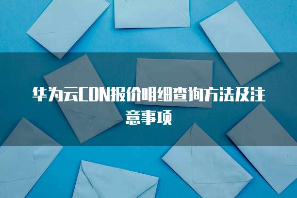 华为云CDN报价明细查询方法及注意事项