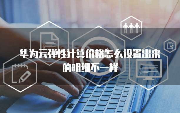 华为云弹性计算价格怎么设置出来的明细不一样