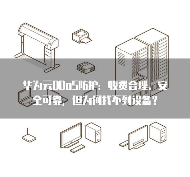 华为云DDoS防护:收费合理、安全可靠,但为何找不到设备?