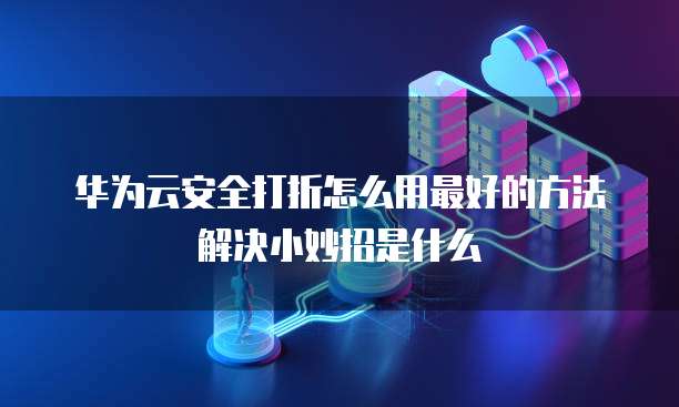 华为云安全打折怎么用最好的方法解决小妙招是什么