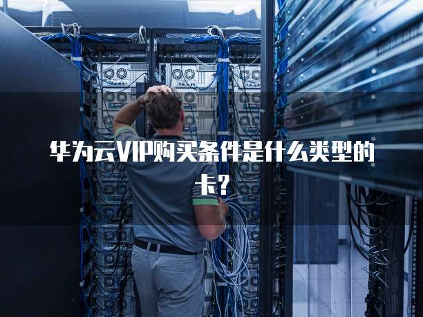 华为云VIP购买条件是什么类型的卡？