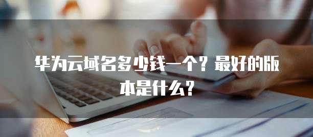 华为云域名多少钱一个?最好的版本是什么?