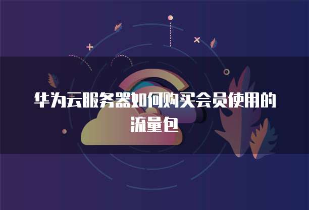 华为云服务器如何购买会员使用的流量包