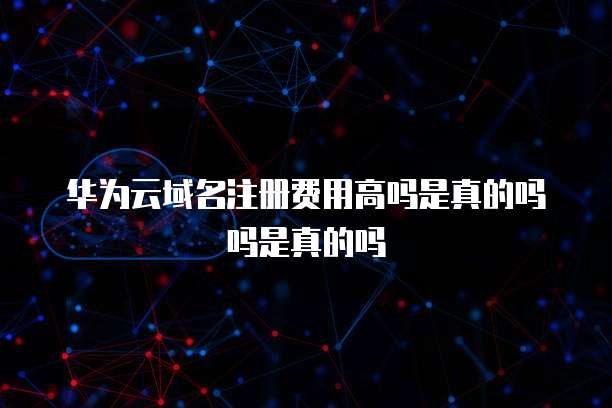 华为云域名注册费用高吗是真的吗吗是真的吗