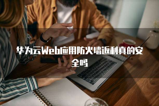华为云Web应用防火墙返利真的安全吗