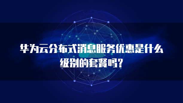 华为云分布式消息服务优惠是什么级别的套餐吗?