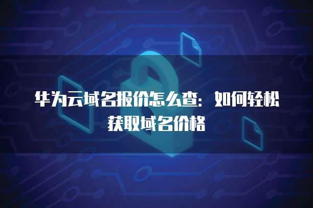 华为云域名报价怎么查:如何轻松获取域名价格