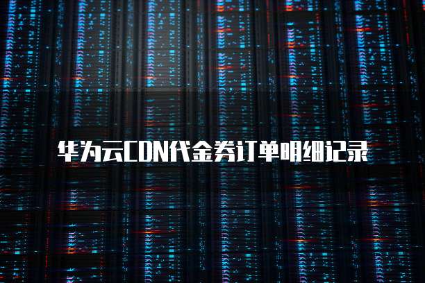 华为云CDN代金券订单明细记录