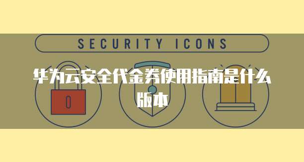 华为云安全代金券使用指南是什么版本