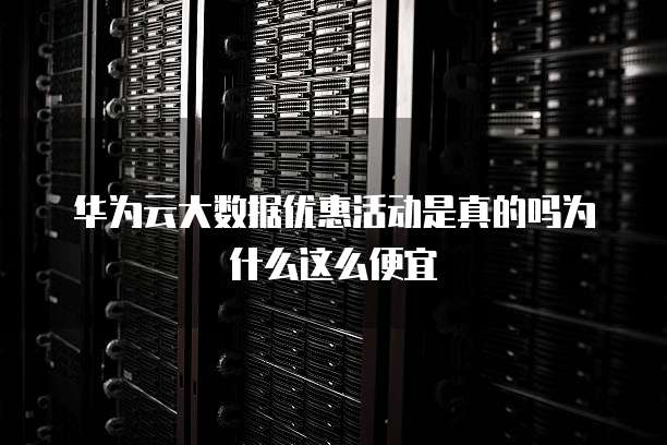 华为云大数据优惠活动是真的吗为什么这么便宜