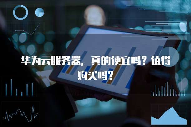 华为云服务器,真的便宜吗?值得购买吗?