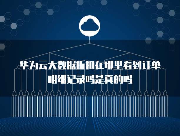 华为云大数据折扣在哪里看到订单明细记录吗是真的吗