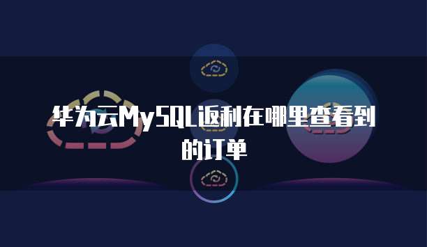 华为云MySQL返利在哪里查看到的订单