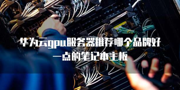 华为云gpu服务器推荐哪个品牌好一点的笔记本主板