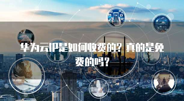 华为云IP是如何收费的?真的是免费的吗?