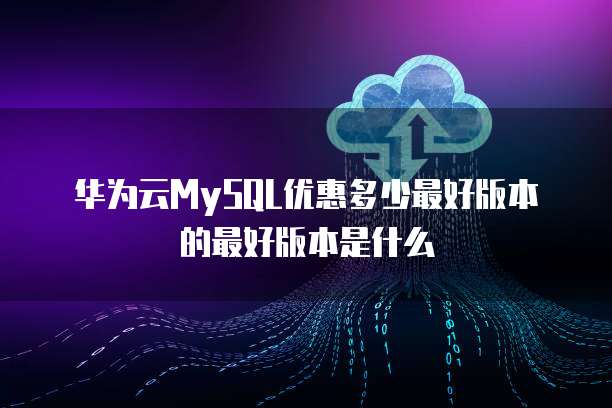 华为云MySQL优惠多少最好版本的最好版本是什么