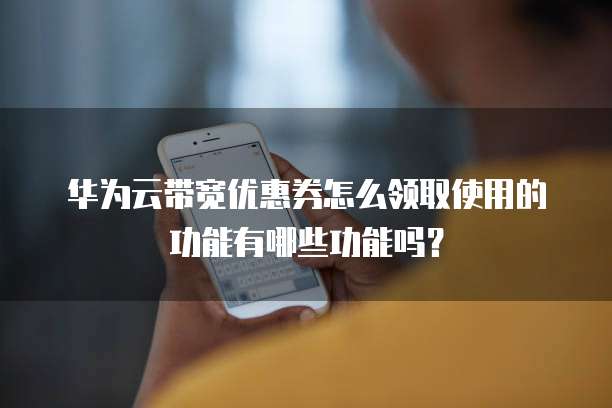 华为云带宽优惠券怎么领取使用的功能有哪些功能吗?