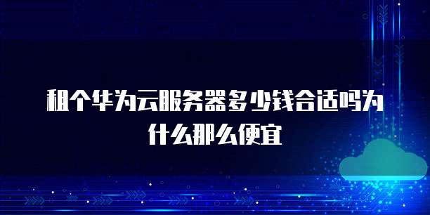 租个华为云服务器多少钱合适吗为什么那么便宜