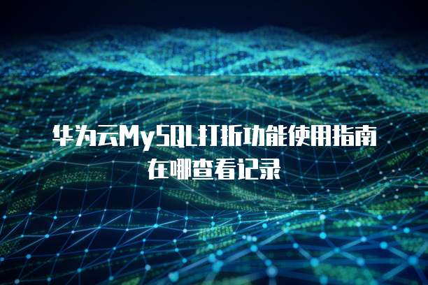 华为云MySQL打折功能使用指南在哪查看记录