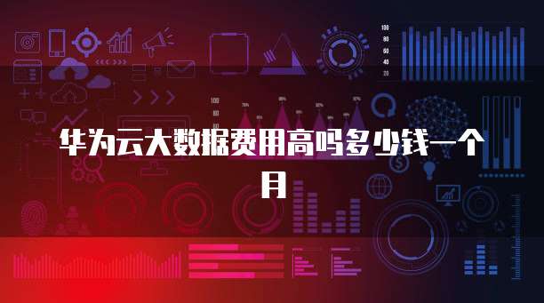 华为云大数据费用高吗多少钱一个月