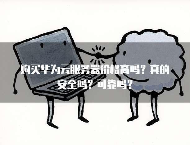 购买华为云服务器价格高吗?真的安全吗?可靠吗?