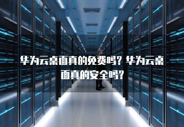华为云桌面真的免费吗?华为云桌面真的安全吗?