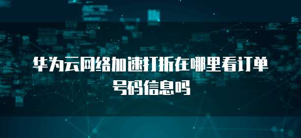 华为云网络加速打折在哪里看订单号码信息吗
