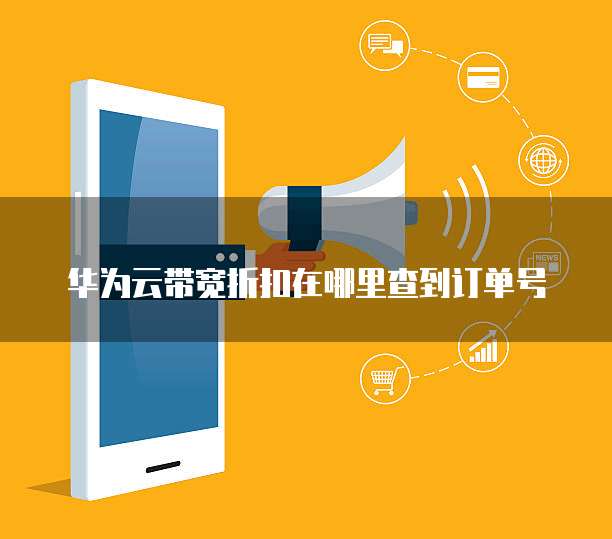 华为云带宽折扣在哪里查到订单号