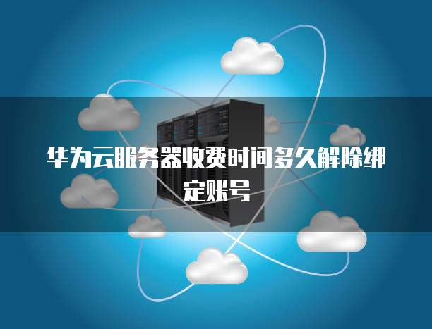 华为云服务器收费时间多久解除绑定账号