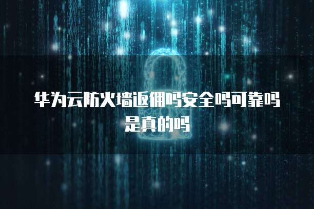 华为云防火墙返佣吗安全吗可靠吗是真的吗