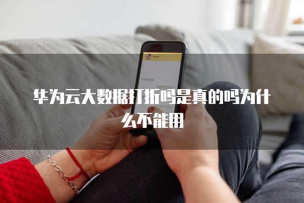华为云大数据打折吗是真的吗为什么不能用