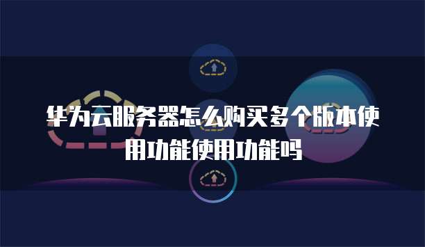 华为云服务器怎么购买多个版本使用功能使用功能吗