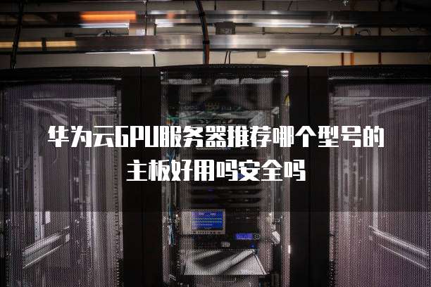 华为云GPU服务器推荐哪个型号的主板好用吗安全吗