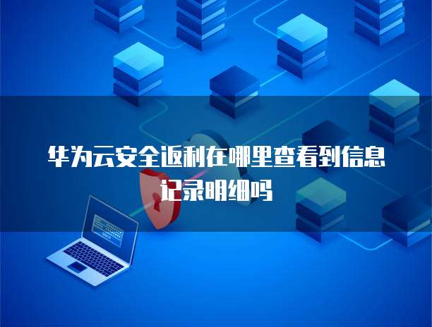 华为云安全返利在哪里查看到信息记录明细吗
