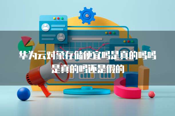 华为云对象存储便宜吗是真的吗吗是真的吗还是假的