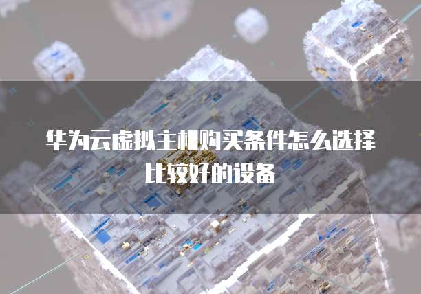 华为云虚拟主机购买条件怎么选择比较好的设备