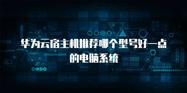 华为云宿主机推荐哪个型号好一点的电脑系统