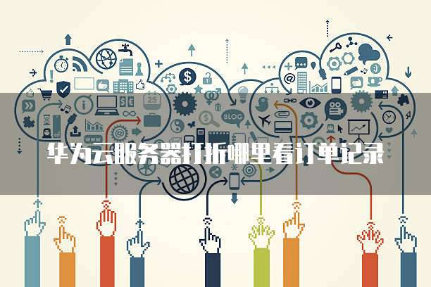 华为云服务器打折哪里看订单记录