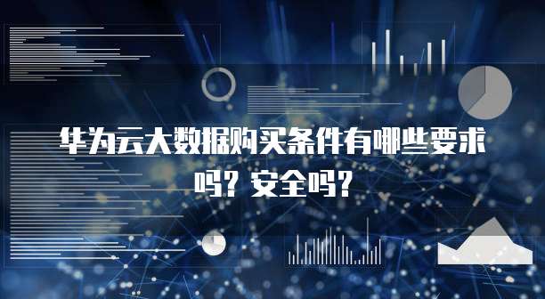 华为云大数据购买条件有哪些要求吗？安全吗？