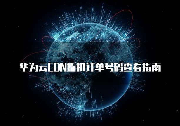 华为云CDN折扣订单号码查看指南