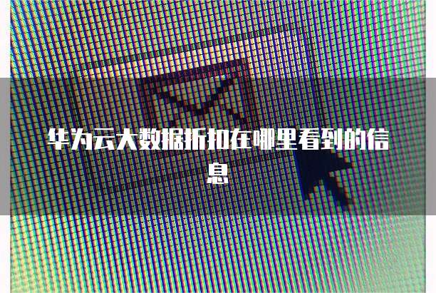 华为云大数据折扣在哪里看到的信息